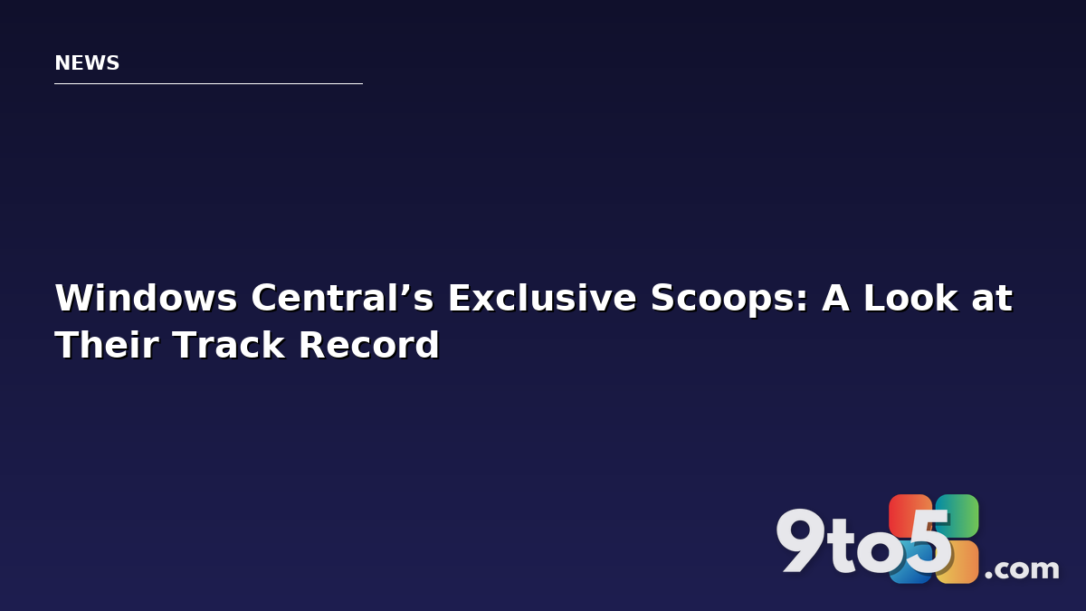 Windows Central’s Exclusive Scoops: A Look at Their Track Record